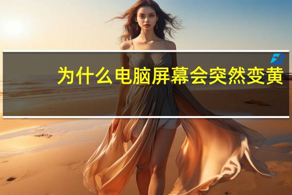 为什么电脑屏幕会突然变黄（为什么电脑屏幕会变黄）