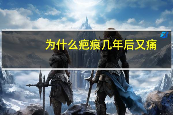 为什么疤痕几年后又痛，疤痕体质又痒又痛的什么情况