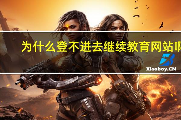 为什么登不进去继续教育网站啊！
