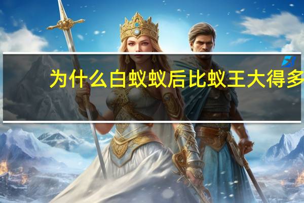 为什么白蚁蚁后比蚁王大得多
