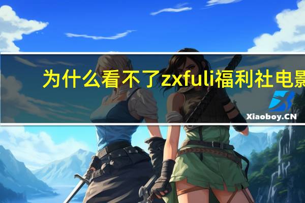 为什么看不了zxfuli福利社电影