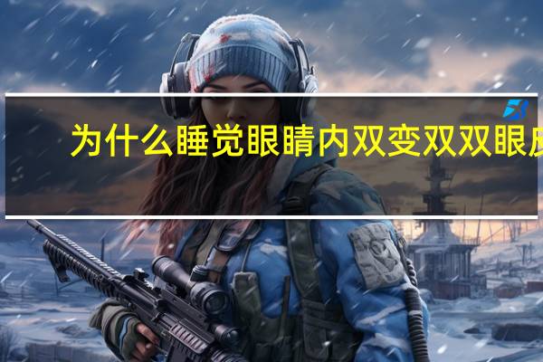 为什么睡觉眼睛内双变双双眼皮(外双眼皮为什么睡了一觉之后就变成了内双)
