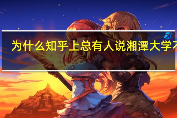 为什么知乎上总有人说湘潭大学不好