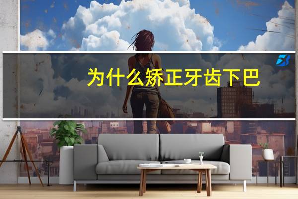 为什么矫正牙齿下巴，矫正牙会让自己的下颌变长吗