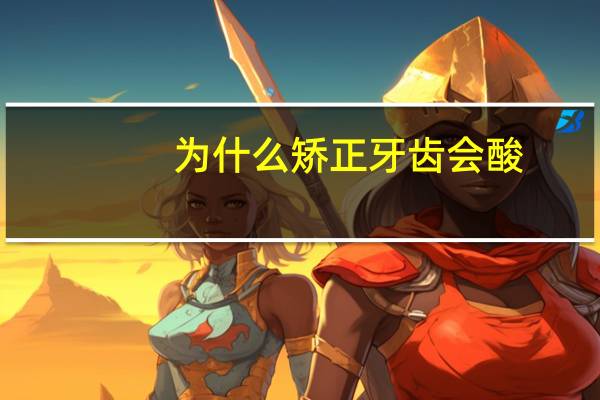 为什么矫正牙齿会酸？牙齿矫正会疼吗