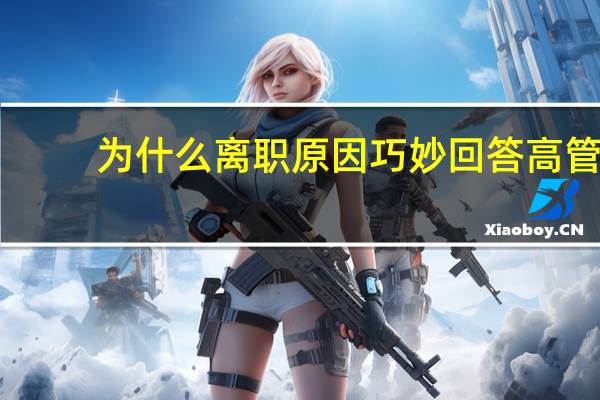 为什么离职原因巧妙回答 高管(为什么离职原因巧妙回答)
