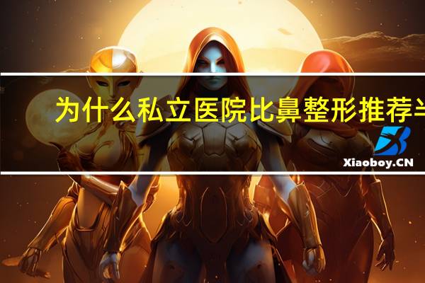 为什么私立医院比鼻整形推荐半肋(全肋骨鼻和半肋骨鼻子哪个好)