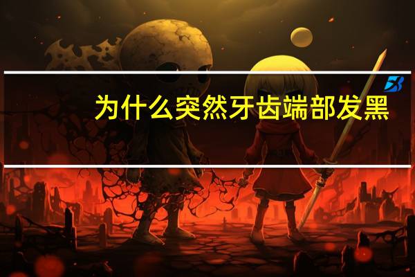 为什么突然牙齿端部发黑，牙齿根部发黑是什么原因