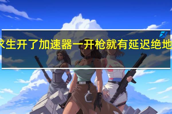 为什么绝地求生开了加速器一开枪就有延迟 绝地求生加速器哪个好