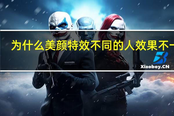 为什么美颜特效不同的人效果不一样