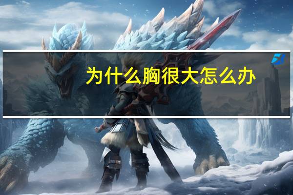 为什么胸很大怎么办(男人胸变大怎么解决)