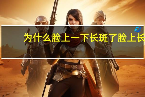 为什么脸上一下长斑了 脸上长斑是什么原因引起的