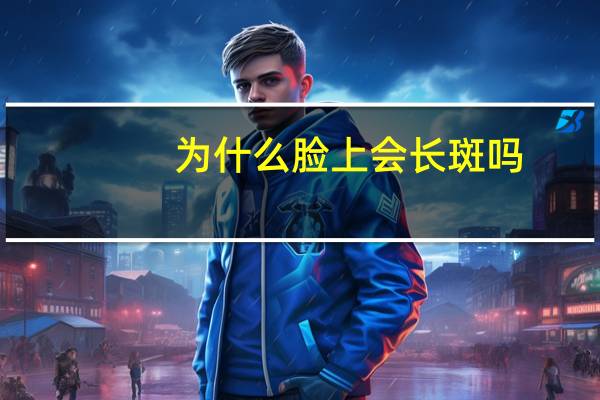 为什么脸上会长斑吗(为什么脸上会长斑)