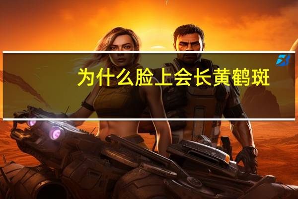 为什么脸上会长黄鹤斑，脸上为什么长黄褐斑