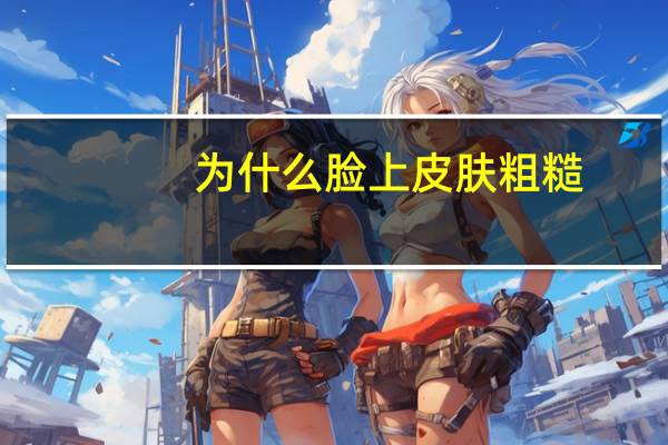 为什么脸上皮肤粗糙？脸部皮肤粗糙怎么办