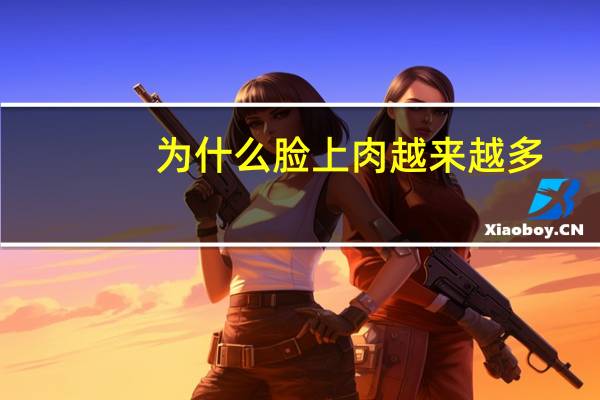 为什么脸上肉越来越多？为什么有些人的脸会越来越胖