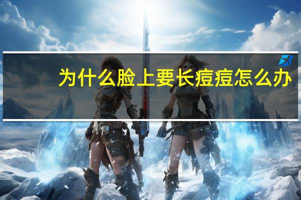 为什么脸上要长痘痘怎么办(脸上长痘痘的原因和解决方法)