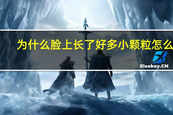 为什么脸上长了好多小颗粒怎么办（脸上长很多小颗粒怎么办）
