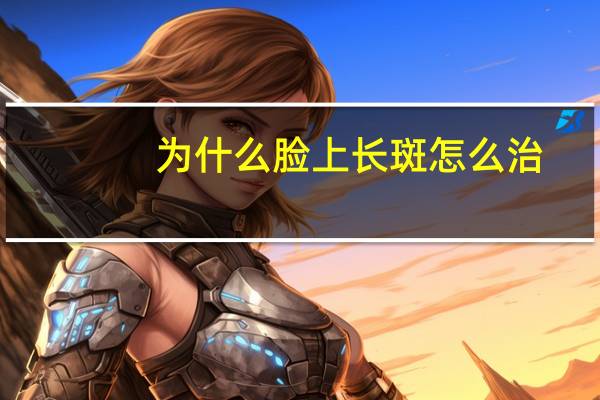 为什么脸上长斑 怎么治？脸上长斑是什么原因引起的