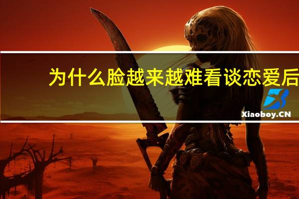 为什么脸越来越难看 谈恋爱后越来越丑是为什么