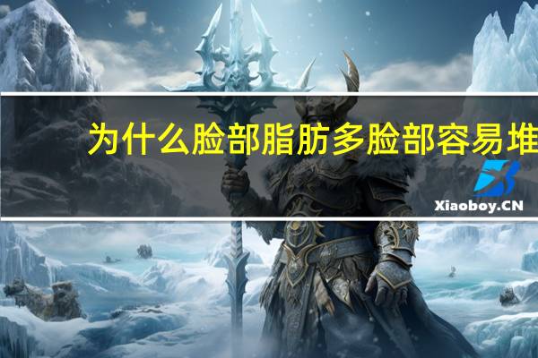 为什么脸部脂肪多 脸部容易堆积脂肪是怎么回事