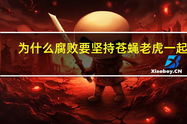为什么腐败要坚持苍蝇老虎一起打（为什么腐败要坚持苍蝇老虎一起打）