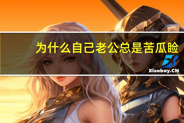 为什么自己老公总是苦瓜睑(为什么有些人经常苦瓜脸，整天愁眉苦脸的)