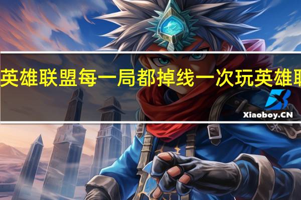 为什么英雄联盟每一局都掉线一次 玩英雄联盟一直掉线