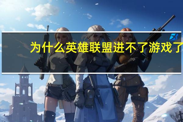 为什么英雄联盟进不了游戏了(为什么英雄联盟进不了游戏)