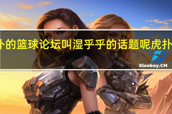 为什么虎扑的篮球论坛叫湿乎乎的话题呢 虎扑足球论坛话题区