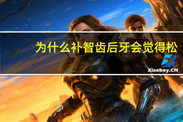 为什么补智齿后牙会觉得松?拔完智齿后旁边的牙齿有松动感正常吗