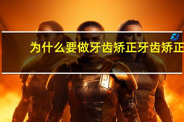 为什么要做牙齿矫正 牙齿矫正为啥要拔牙会不会有风险