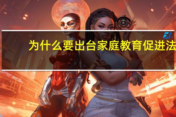 为什么要出台家庭教育促进法（为什么说家庭教育是双向的）