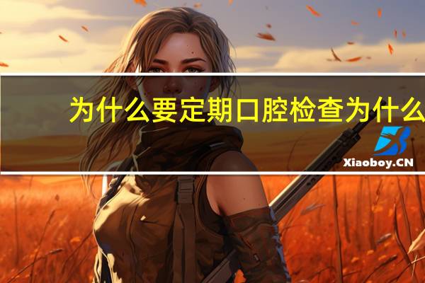 为什么要定期口腔检查 为什么要呵护口腔健康呢