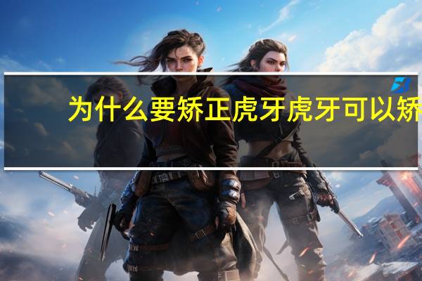 为什么要矫正虎牙 虎牙可以矫正吗虎牙矫正方法是什么