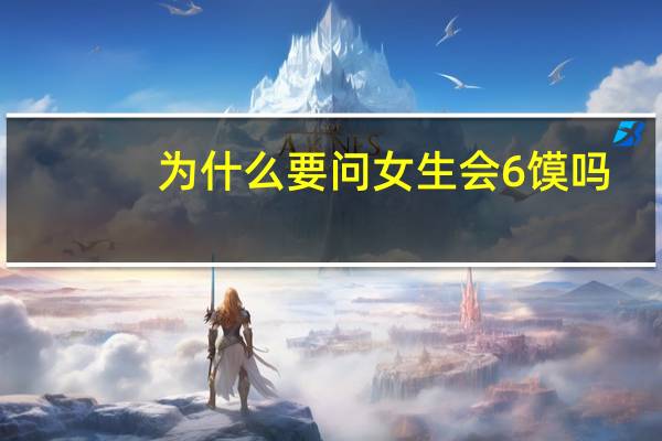 为什么要问女生会6馍吗　