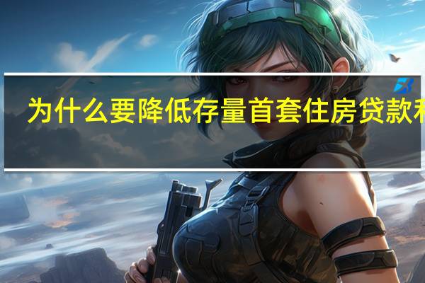 为什么要降低存量首套住房贷款利率？两部门回应：可节约利息支出 有利于扩大消费和投资