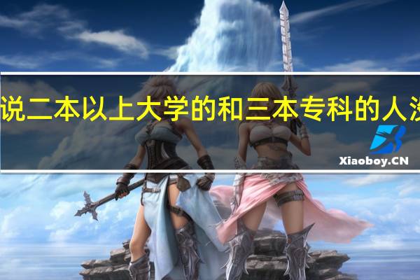 为什么说二本以上大学的和三本专科的人没有共同语言