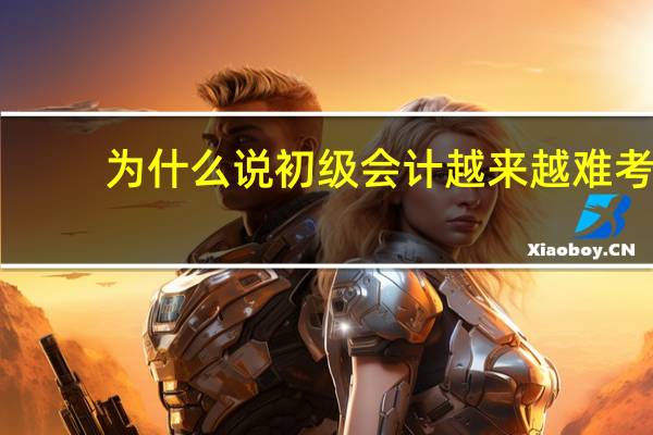 为什么说初级会计越来越难考