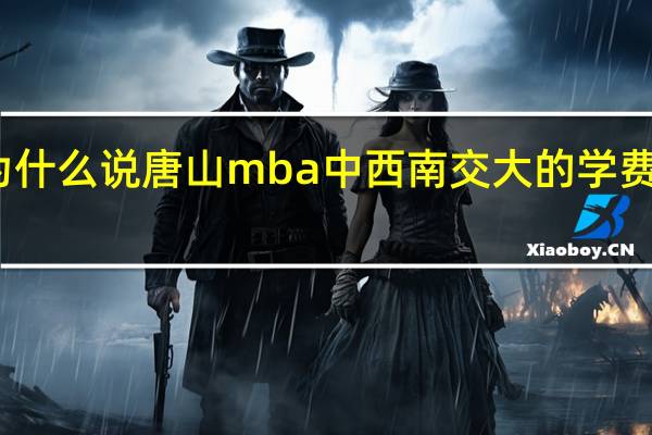 为什么说唐山mba中西南交大的学费最便宜