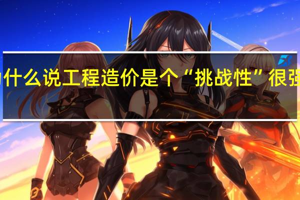 为什么说工程造价是个“挑战性”很强的专业