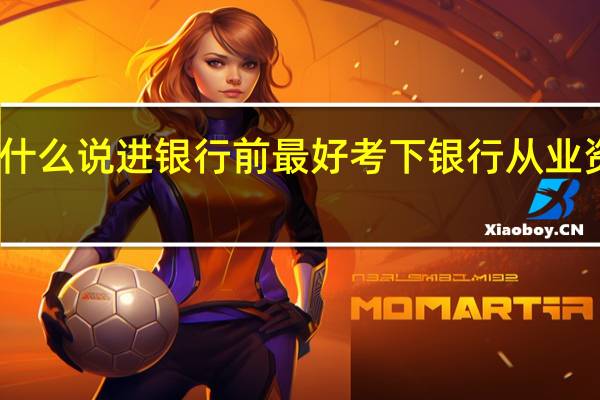 为什么说进银行前最好考下银行从业资格证书