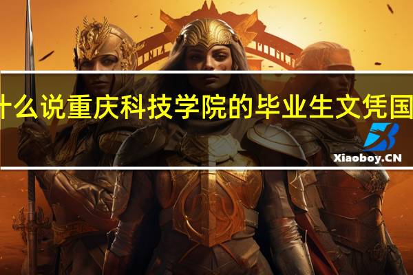 为什么说重庆科技学院的毕业生文凭国家认可呢