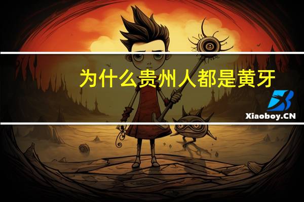 为什么贵州人都是黄牙，为什么贵州大多数人的牙齿发黄呢