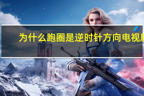 为什么跑圈是逆时针方向电视剧（为什么跑圈是逆时针方向）