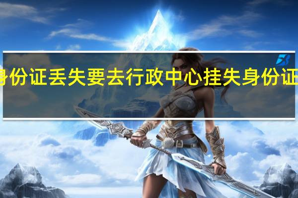 为什么身份证丢失要去行政中心挂失 身份证紧急挂失电话