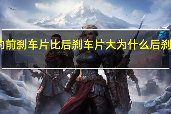 为什么车的前刹车片比后刹车片大 为什么后刹车片比前刹车片