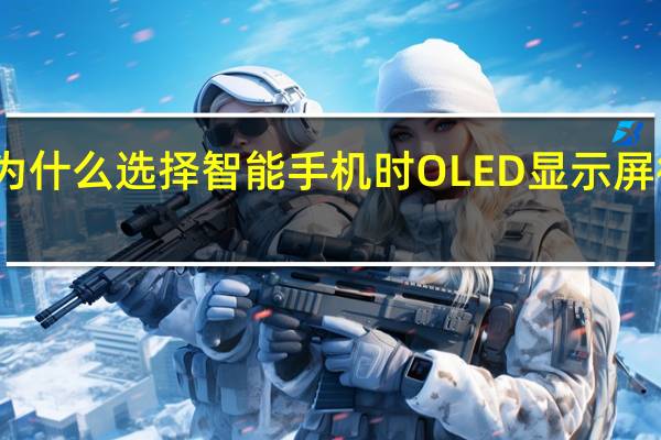 为什么选择智能手机时 OLED 显示屏很重要