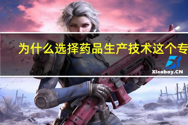 为什么选择药品生产技术这个专业