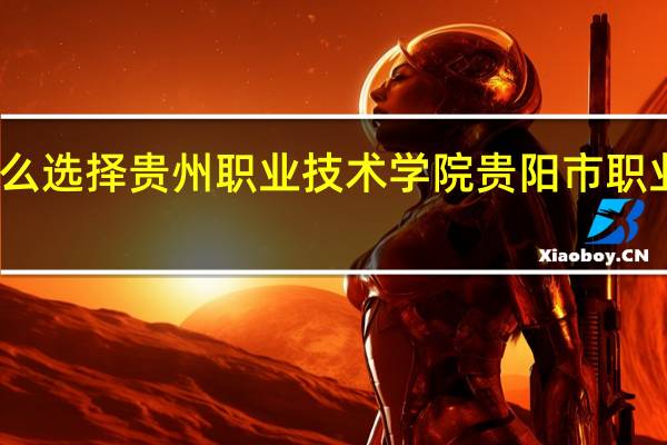 为什么选择贵州职业技术学院 贵阳市职业技术学院